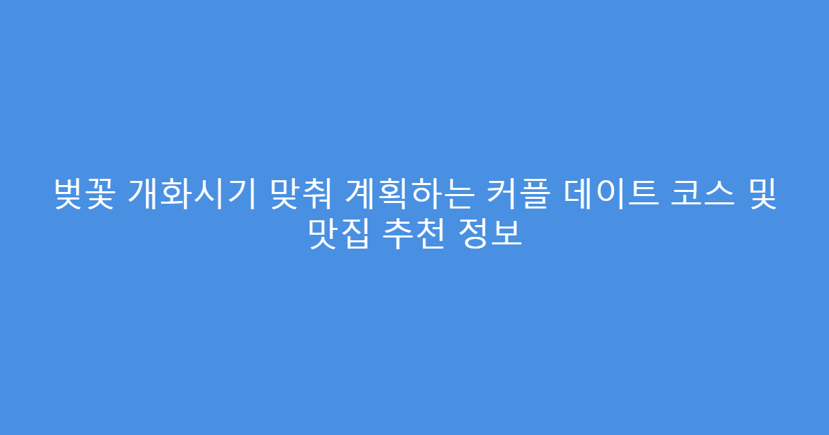 벚꽃 개화시기 맞춰 계획하는 커플 데이트 코스 및 맛집 추천 정보