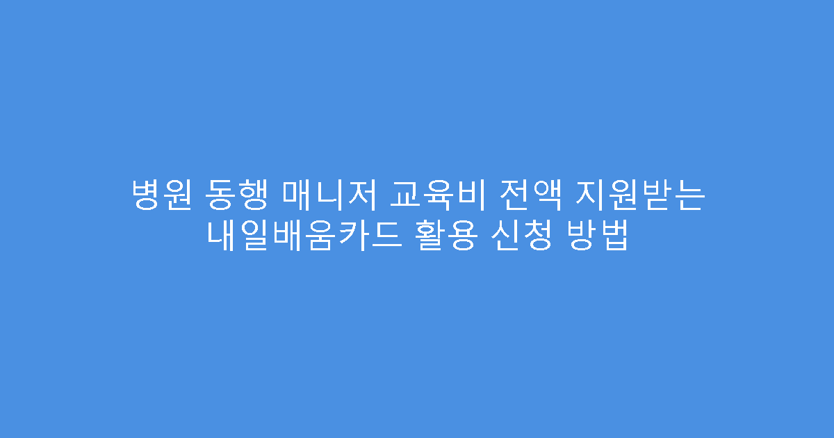 병원 동행 매니저 교육비 전액 지원받는 내일배움카드 활용 신청 방법