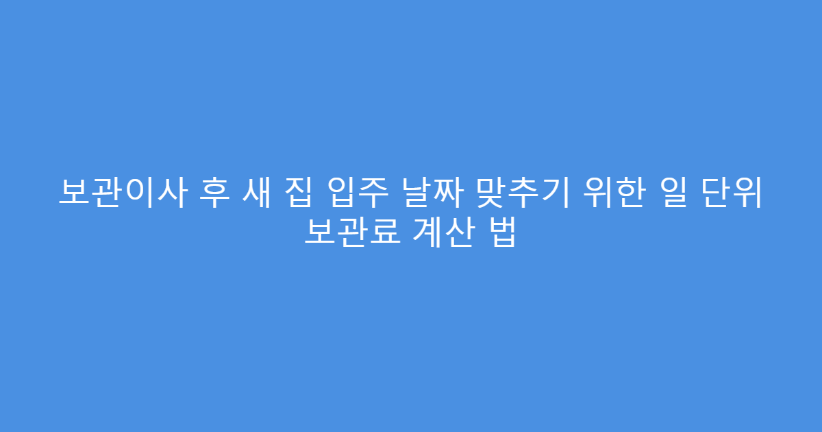 보관이사 후 새 집 입주 날짜 맞추기 위한 일 단위 보관료 계산 법