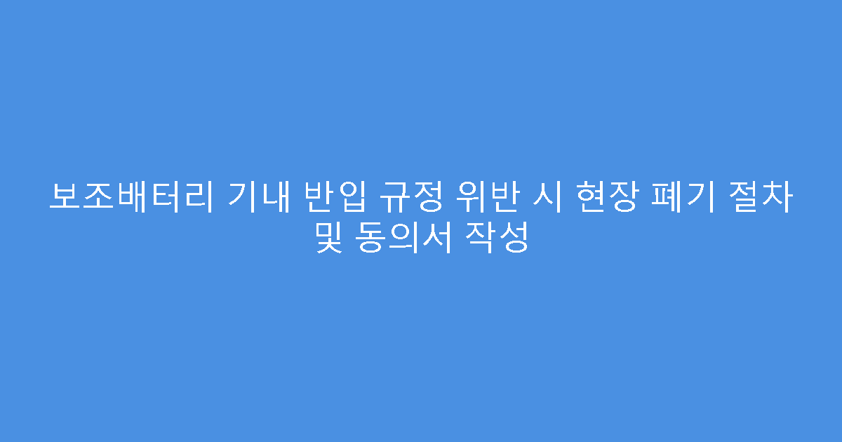 보조배터리 기내 반입 규정 위반 시 현장 폐기 절차 및 동의서 작성