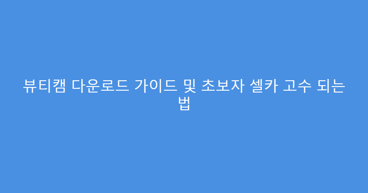 뷰티캠 다운로드 가이드 및 초보자 셀카 고수 되는 법