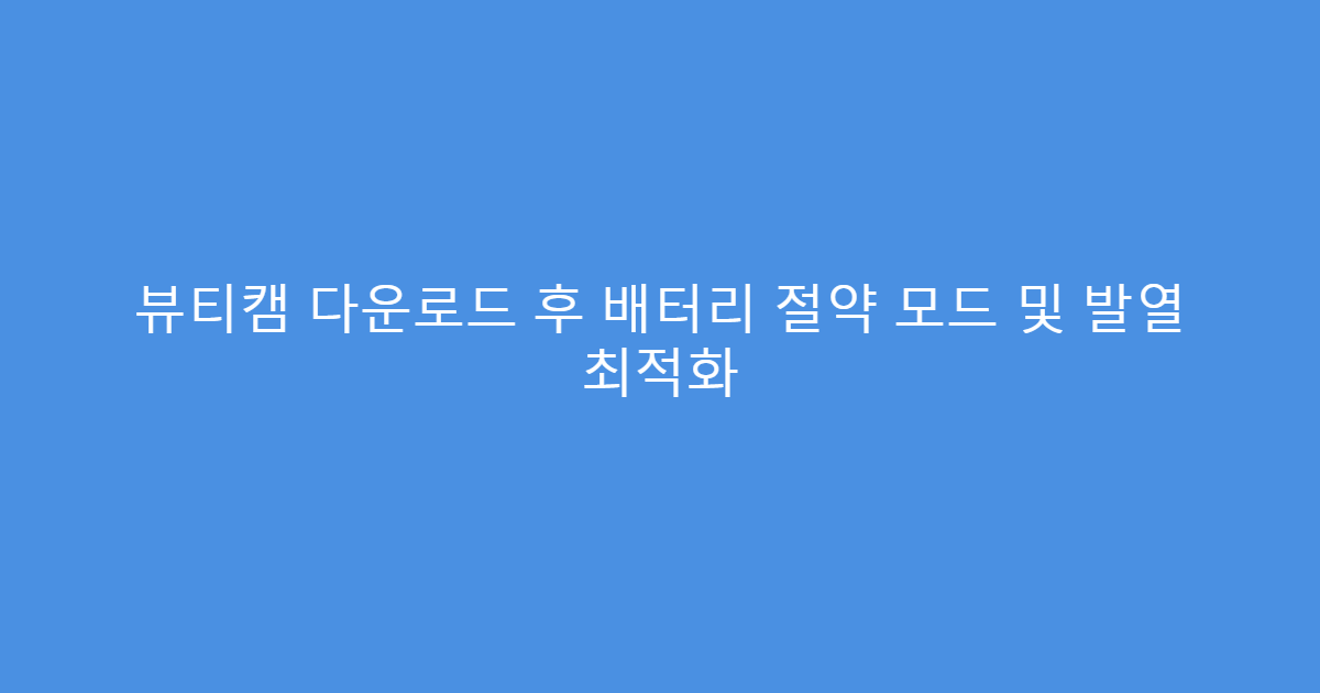 뷰티캠 다운로드 후 배터리 절약 모드 및 발열 최적화