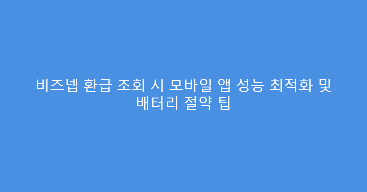 비즈넵 환급 조회 시 모바일 앱 성능 최적화 및 배터리 절약 팁