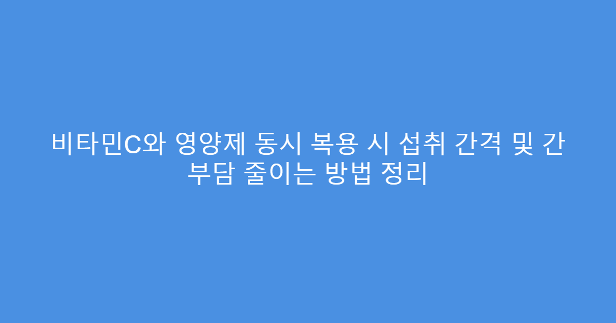 비타민C와 영양제 동시 복용 시 섭취 간격 및 간 부담 줄이는 방법 정리