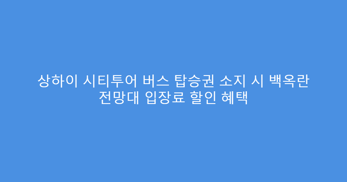 상하이 시티투어 버스 탑승권 소지 시 백옥란 전망대 입장료 할인 혜택
