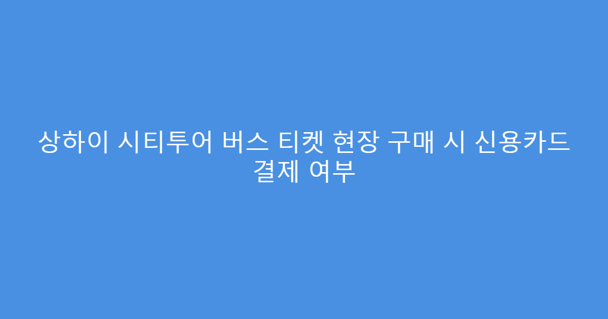 상하이 시티투어 버스 티켓 현장 구매 시 신용카드 결제 여부