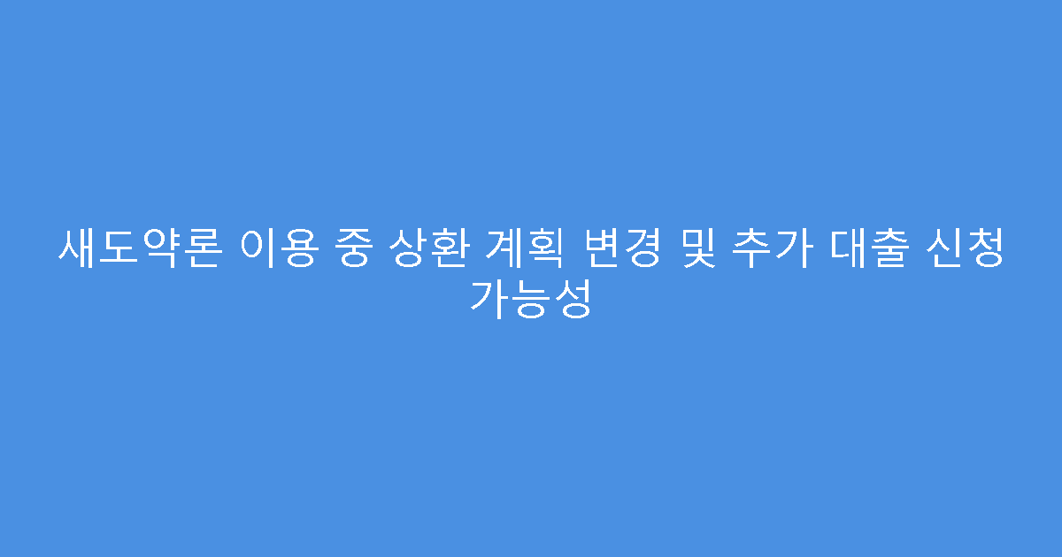 새도약론 이용 중 상환 계획 변경 및 추가 대출 신청 가능성