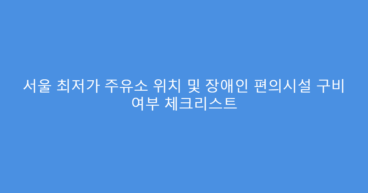 서울 최저가 주유소 위치 및 장애인 편의시설 구비 여부 체크리스트