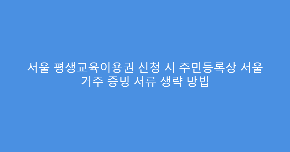 서울 평생교육이용권 신청 시 주민등록상 서울 거주 증빙 서류 생략 방법