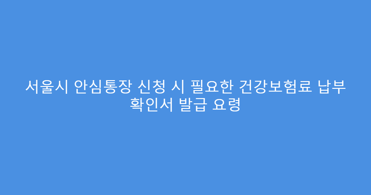 서울시 안심통장 신청 시 필요한 건강보험료 납부 확인서 발급 요령