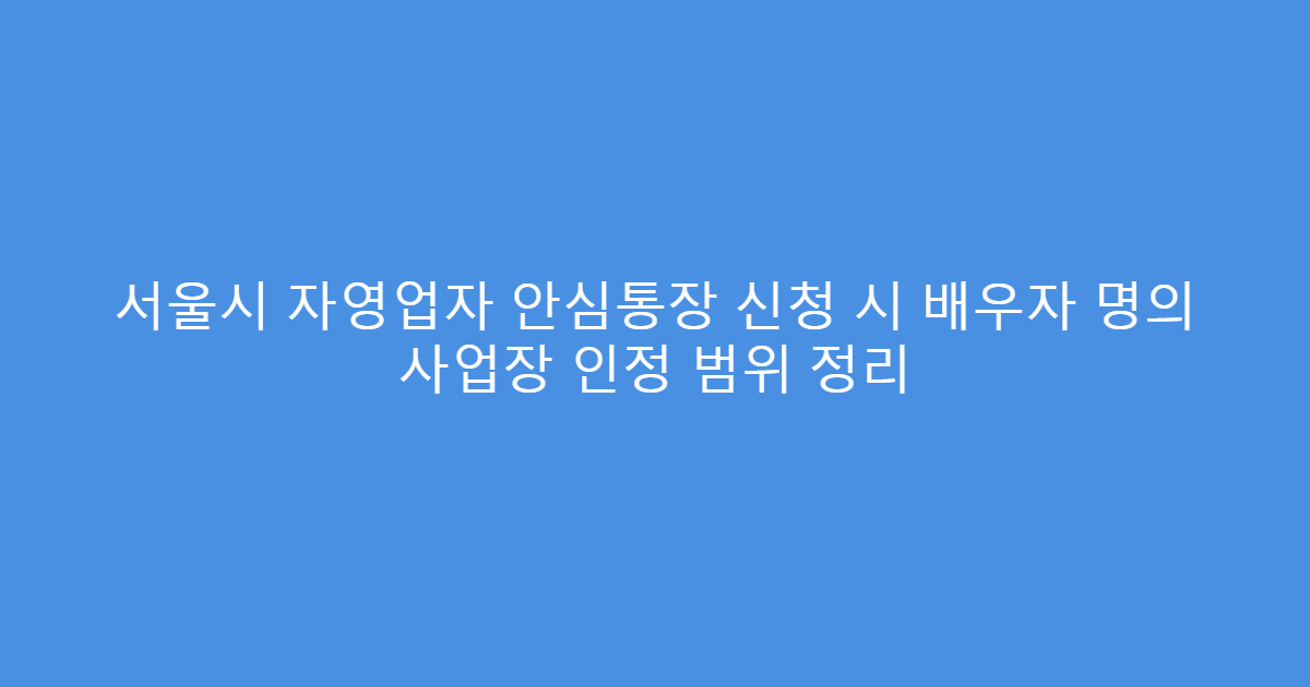 서울시 자영업자 안심통장 신청 시 배우자 명의 사업장 인정 범위 정리