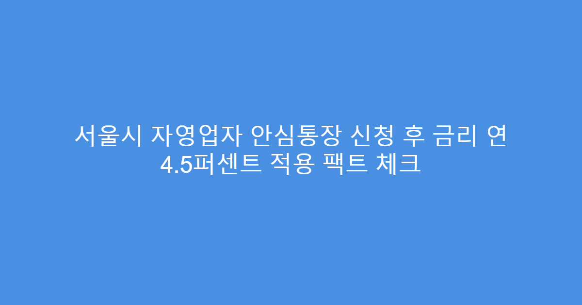 서울시 자영업자 안심통장 신청 후 금리 연 4.5퍼센트 적용 팩트 체크