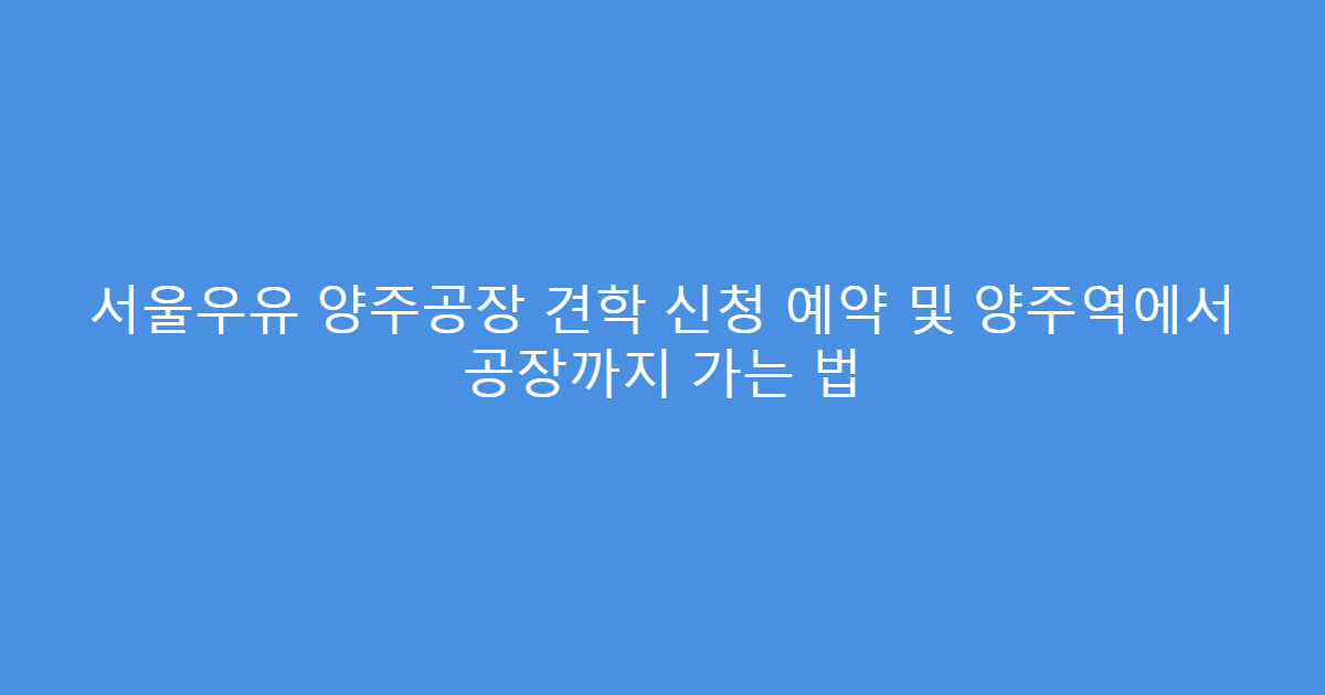 서울우유 양주공장 견학 신청 예약 및 양주역에서 공장까지 가는 법