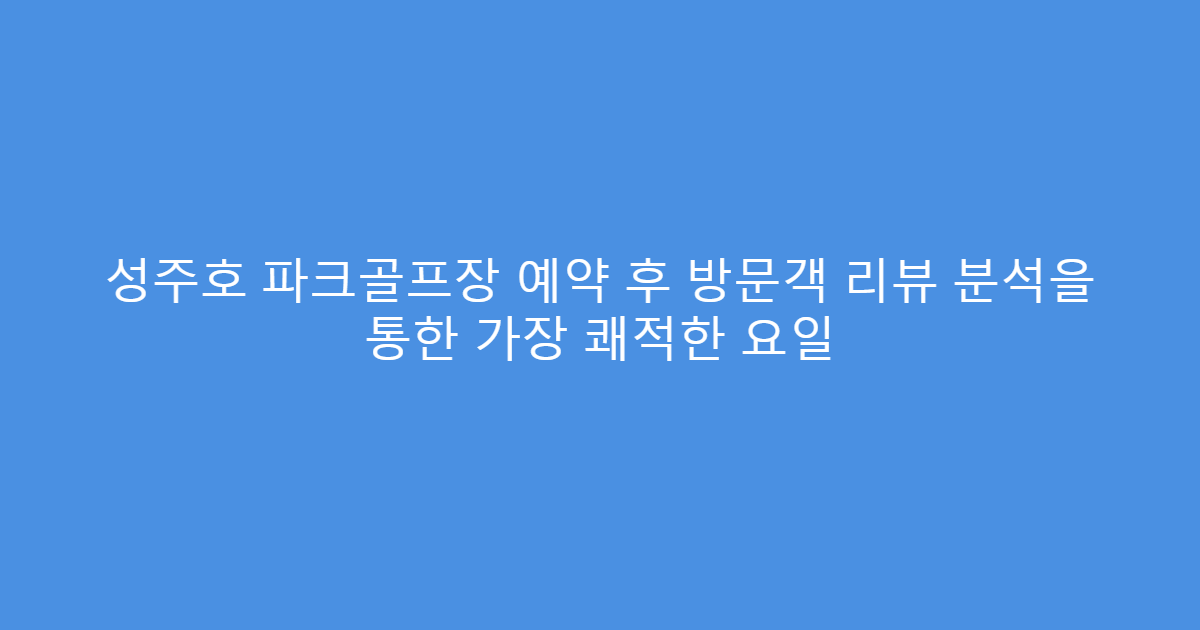 성주호 파크골프장 예약 후 방문객 리뷰 분석을 통한 가장 쾌적한 요일