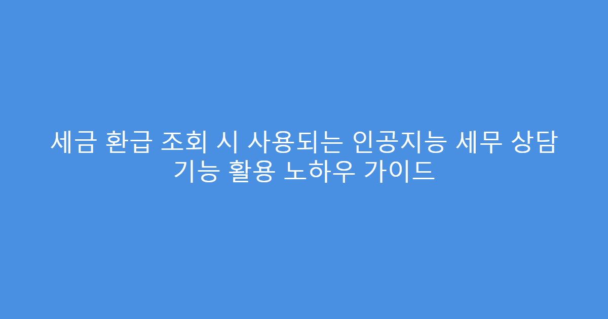 세금 환급 조회 시 사용되는 인공지능 세무 상담 기능 활용 노하우 가이드