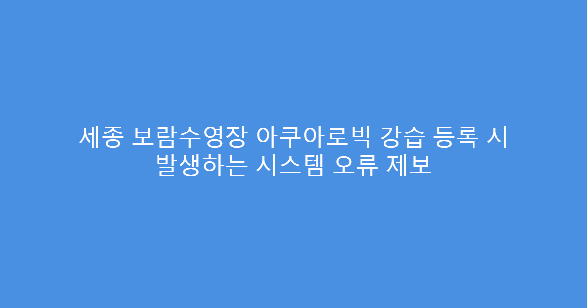 세종 보람수영장 아쿠아로빅 강습 등록 시 발생하는 시스템 오류 제보