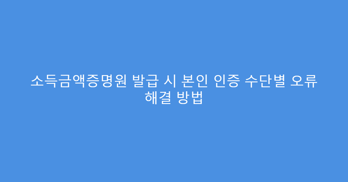 소득금액증명원 발급 시 본인 인증 수단별 오류 해결 방법