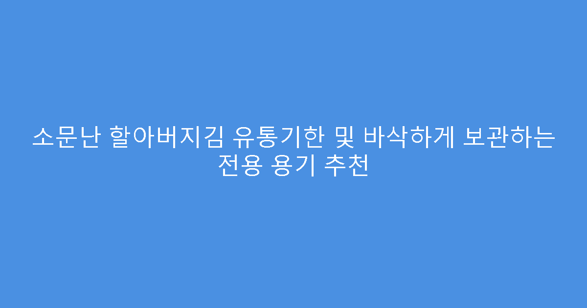 소문난 할아버지김 유통기한 및 바삭하게 보관하는 전용 용기 추천