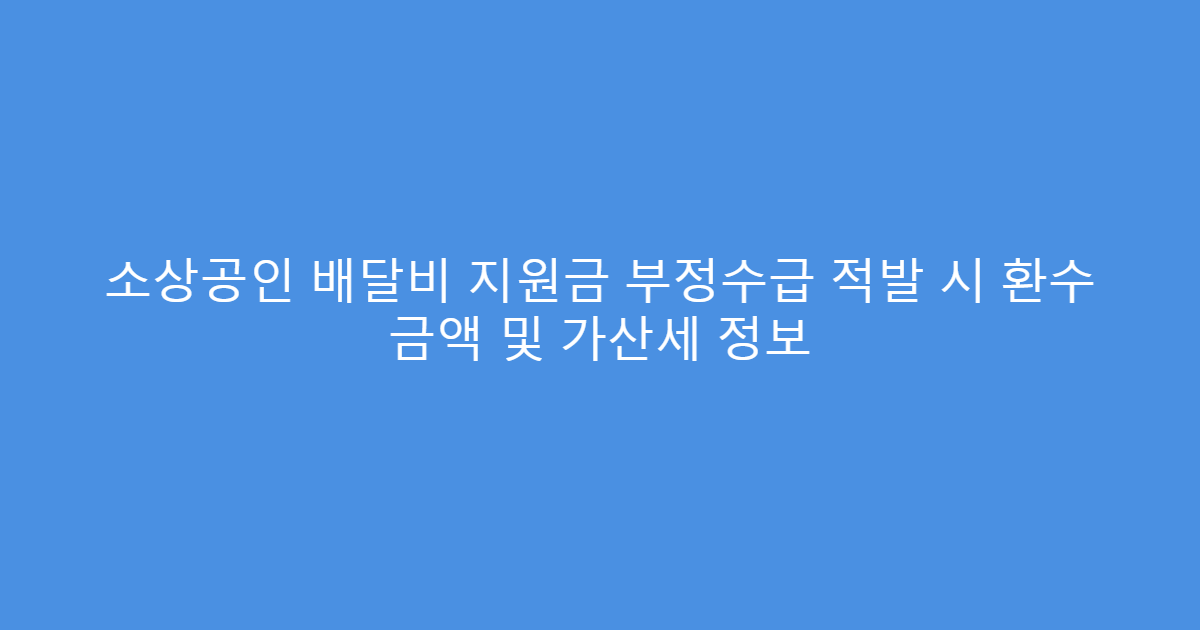 소상공인 배달비 지원금 부정수급 적발 시 환수 금액 및 가산세 정보