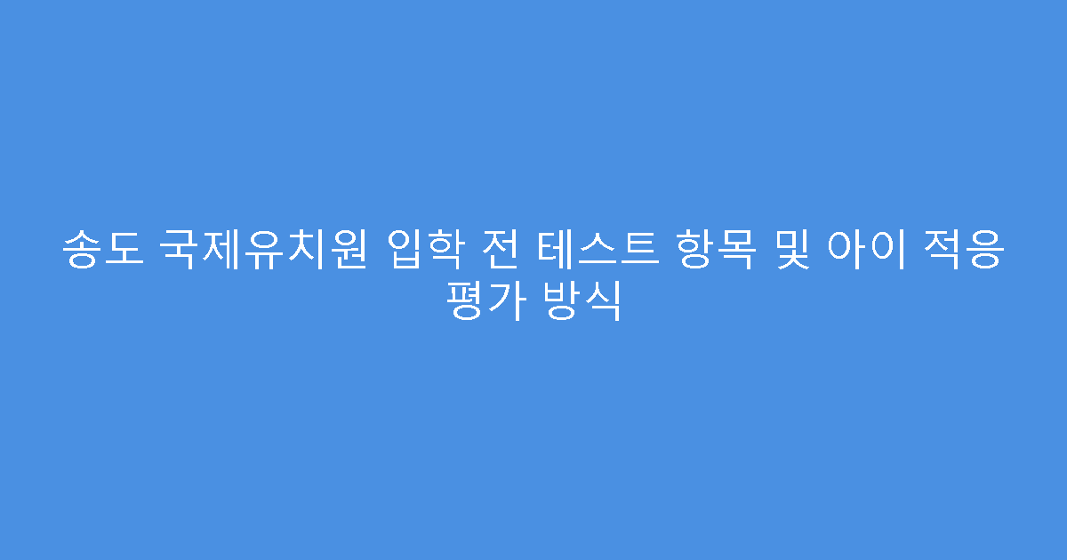 송도 국제유치원 입학 전 테스트 항목 및 아이 적응 평가 방식