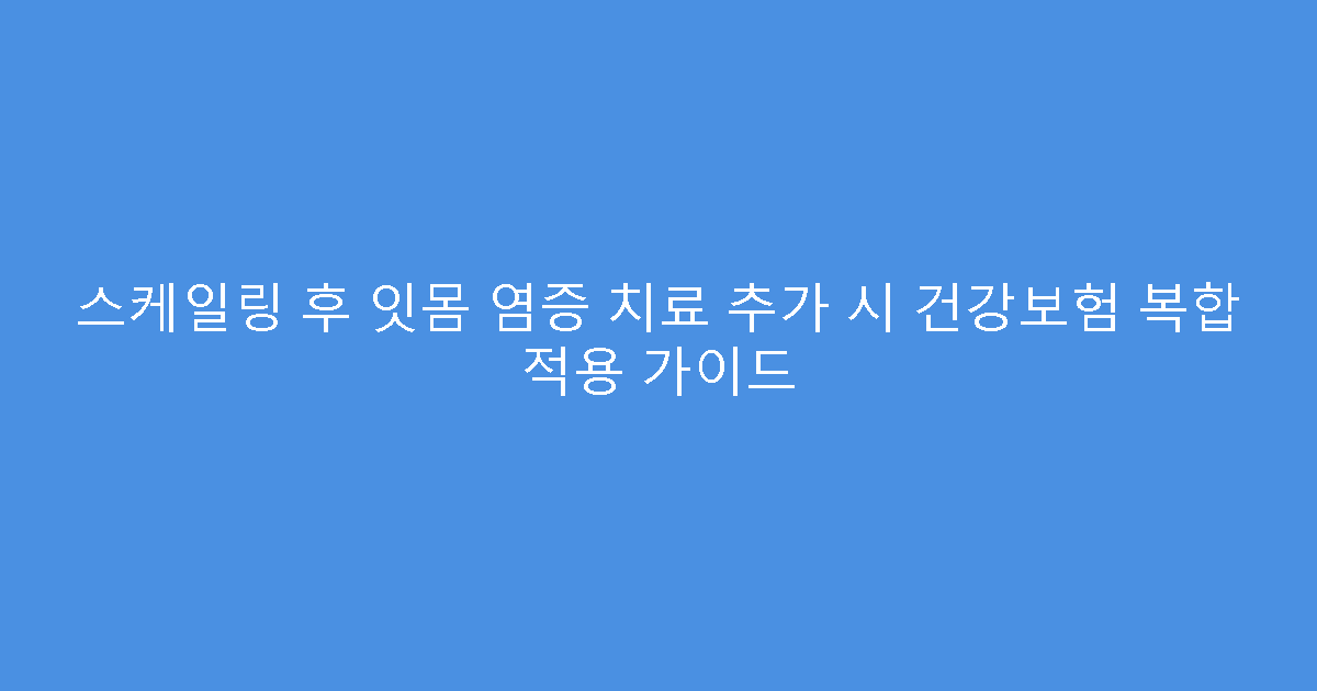 스케일링 후 잇몸 염증 치료 추가 시 건강보험 복합 적용 가이드