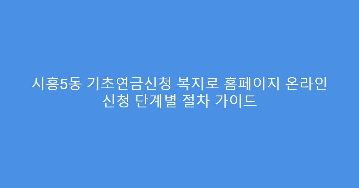 시흥5동 기초연금신청 복지로 홈페이지 온라인 신청 단계별 절차 가이드
