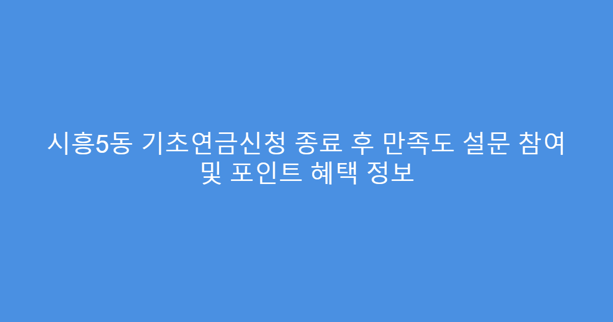 시흥5동 기초연금신청 종료 후 만족도 설문 참여 및 포인트 혜택 정보