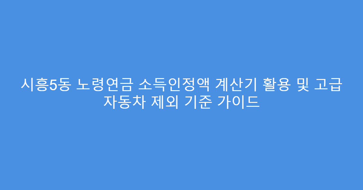 시흥5동 노령연금 소득인정액 계산기 활용 및 고급 자동차 제외 기준 가이드