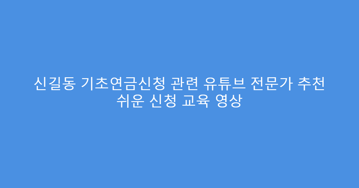 신길동 기초연금신청 관련 유튜브 전문가 추천 쉬운 신청 교육 영상