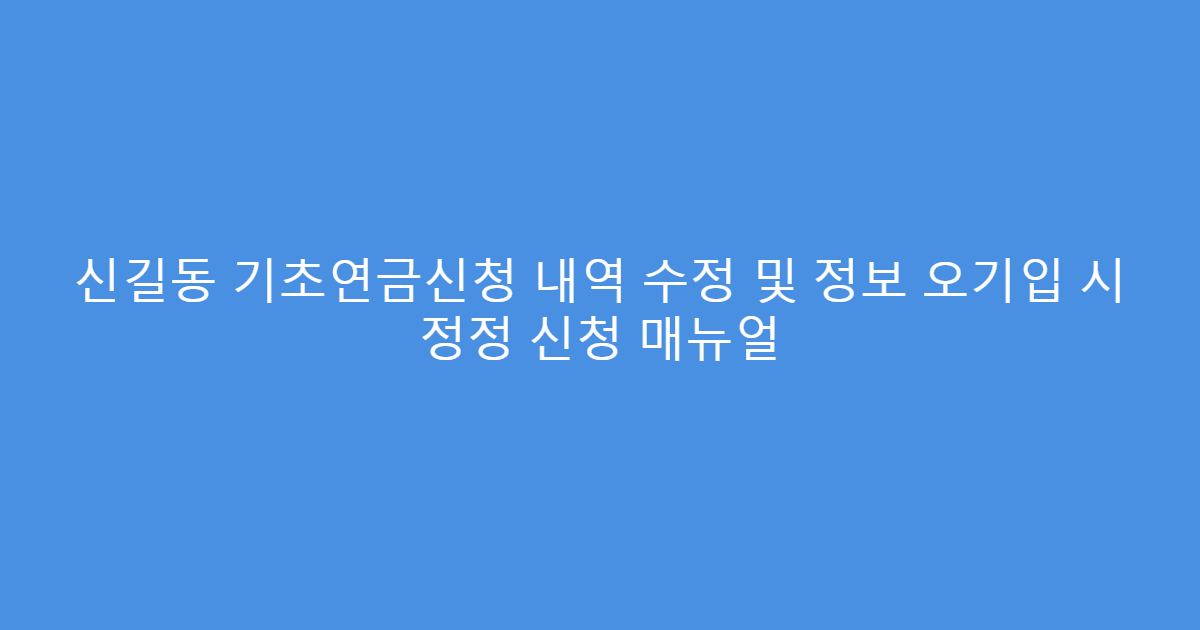 신길동 기초연금신청 내역 수정 및 정보 오기입 시 정정 신청 매뉴얼