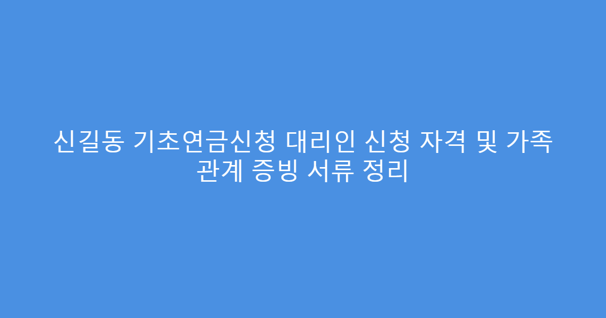 신길동 기초연금신청 대리인 신청 자격 및 가족 관계 증빙 서류 정리