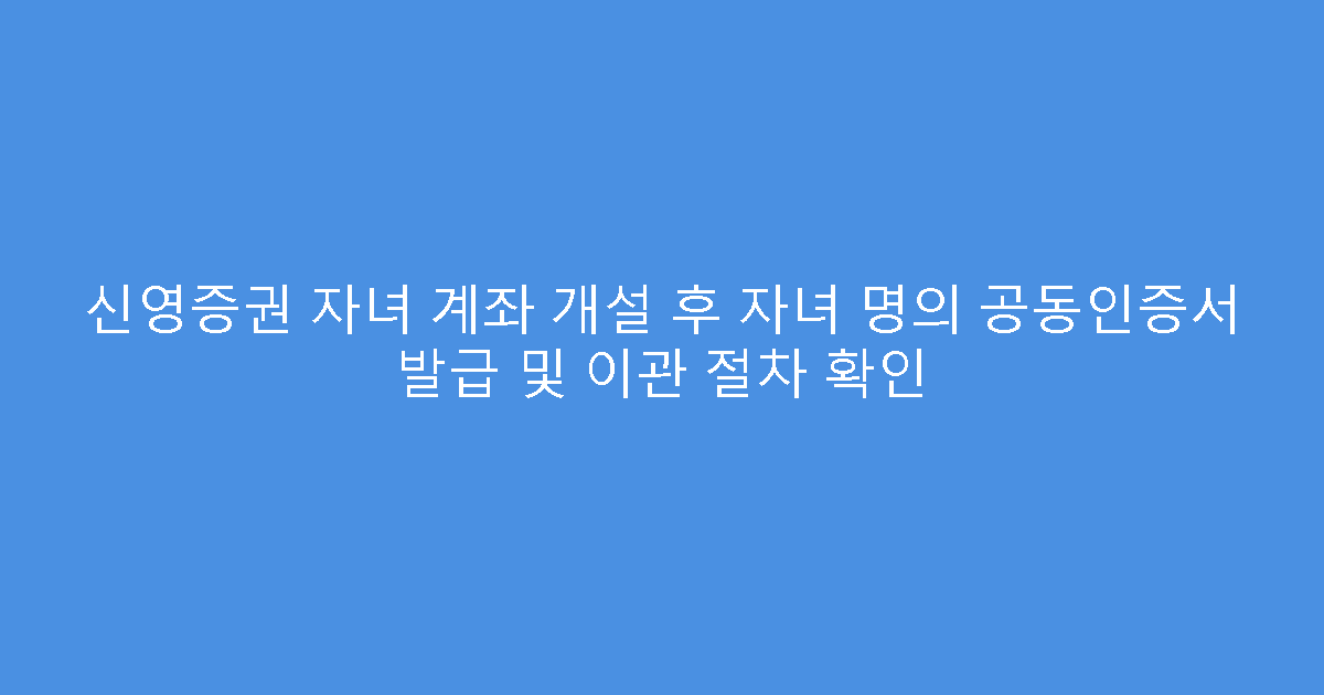 신영증권 자녀 계좌 개설 후 자녀 명의 공동인증서 발급 및 이관 절차 확인