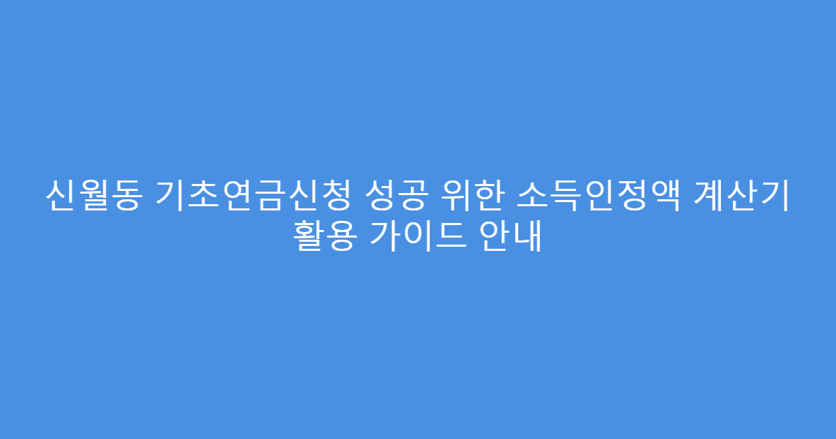 신월동 기초연금신청 성공 위한 소득인정액 계산기 활용 가이드 안내