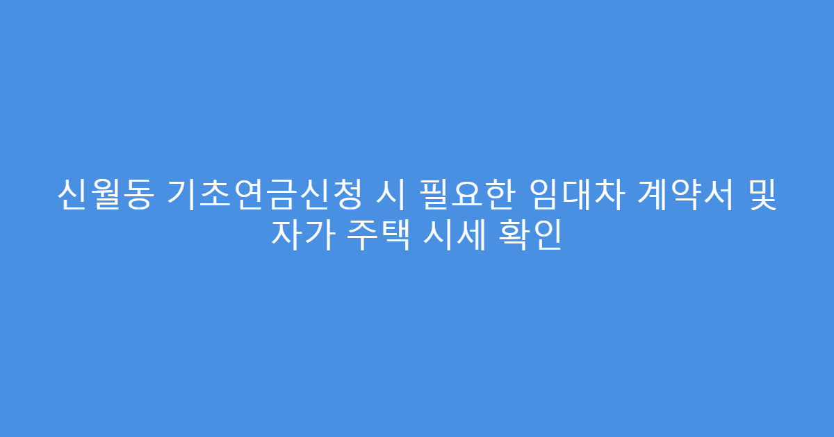 신월동 기초연금신청 시 필요한 임대차 계약서 및 자가 주택 시세 확인