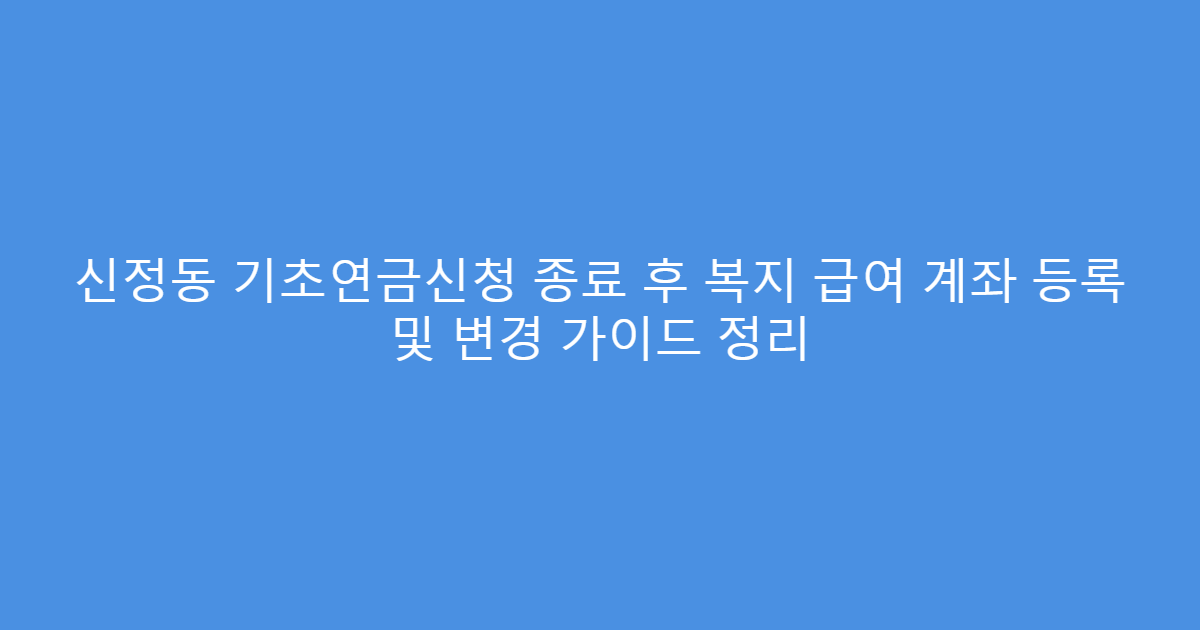신정동 기초연금신청 종료 후 복지 급여 계좌 등록 및 변경 가이드 정리