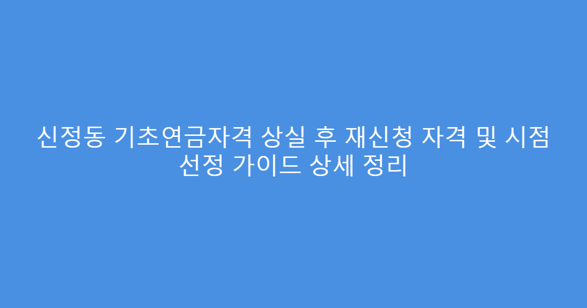 신정동 기초연금자격 상실 후 재신청 자격 및 시점 선정 가이드 상세 정리