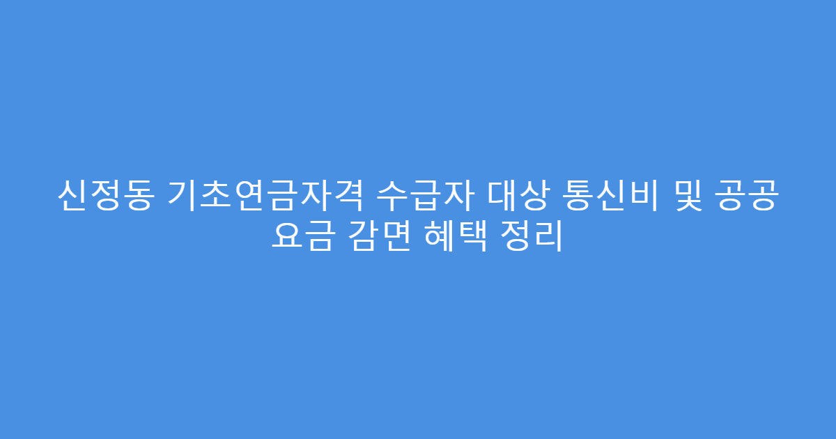 신정동 기초연금자격 수급자 대상 통신비 및 공공 요금 감면 혜택 정리