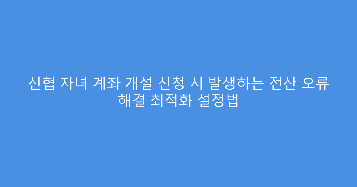 신협 자녀 계좌 개설 신청 시 발생하는 전산 오류 해결 최적화 설정법