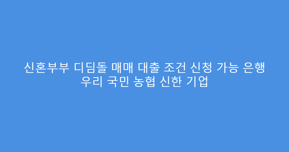신혼부부 디딤돌 매매 대출 조건 신청 가능 은행 우리 국민 농협 신한 기업