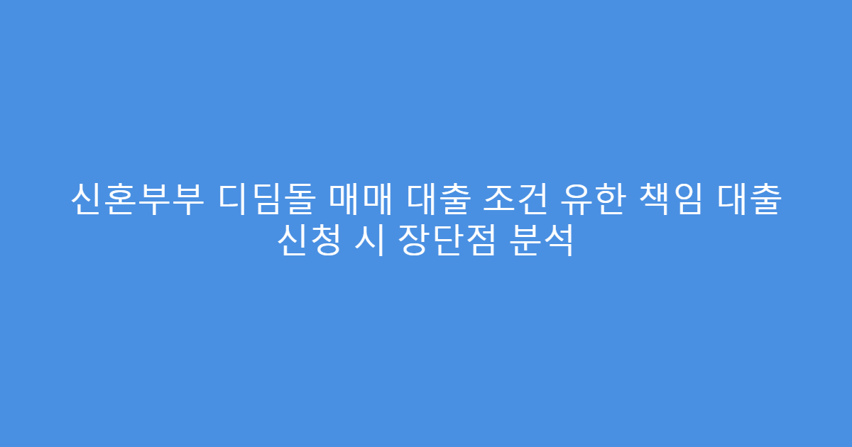 신혼부부 디딤돌 매매 대출 조건 유한 책임 대출 신청 시 장단점 분석