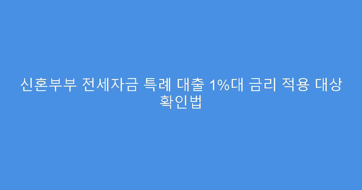 신혼부부 전세자금 특례 대출 1%대 금리 적용 대상 확인법