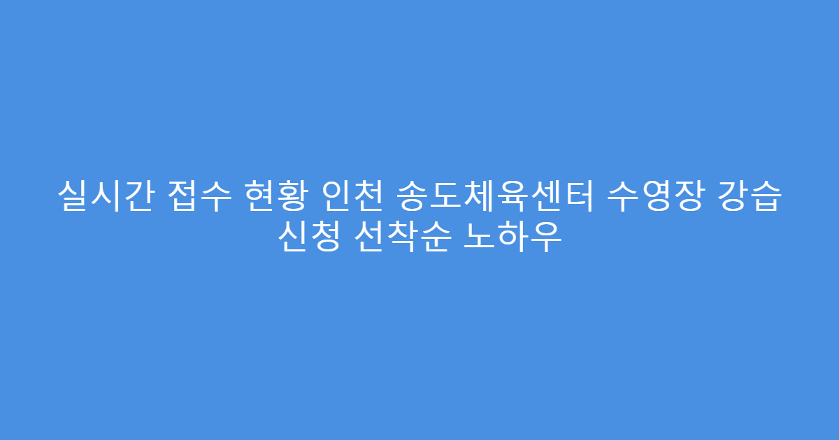 실시간 접수 현황 인천 송도체육센터 수영장 강습 신청 선착순 노하우
