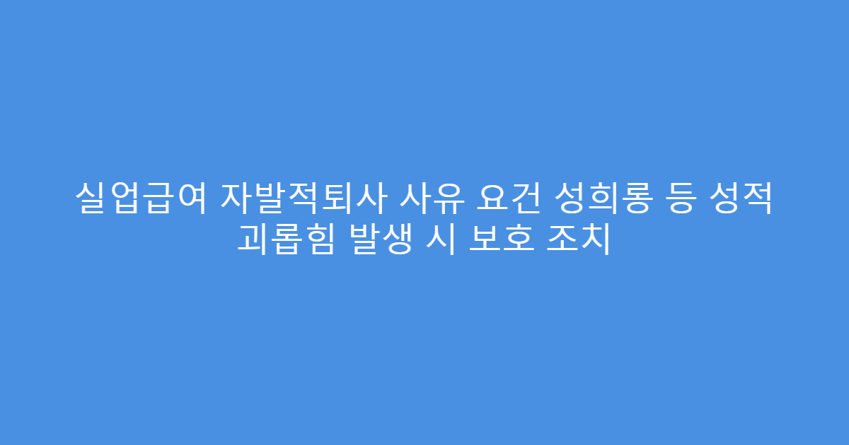 실업급여 자발적퇴사 사유 요건 성희롱 등 성적 괴롭힘 발생 시 보호 조치