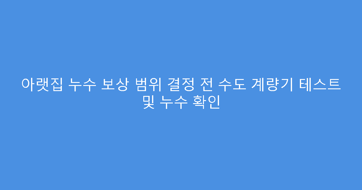 아랫집 누수 보상 범위 결정 전 수도 계량기 테스트 및 누수 확인