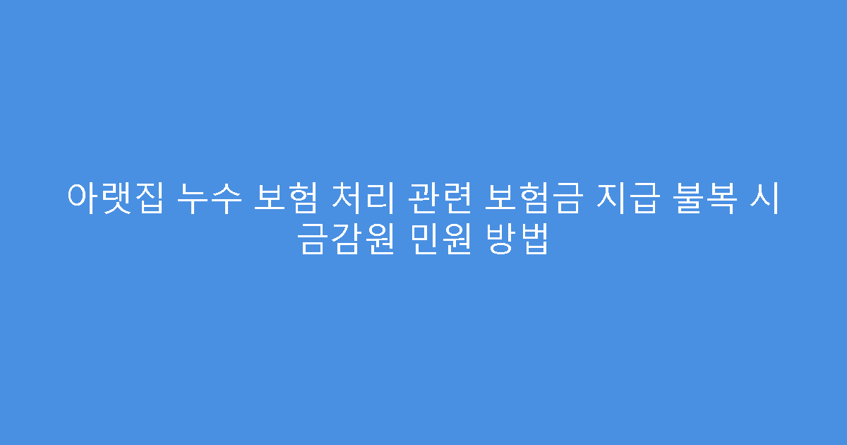 아랫집 누수 보험 처리 관련 보험금 지급 불복 시 금감원 민원 방법