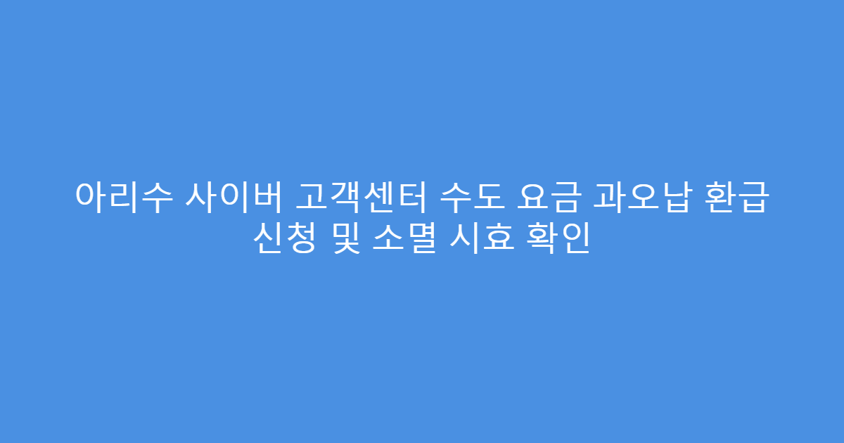아리수 사이버 고객센터 수도 요금 과오납 환급 신청 및 소멸 시효 확인