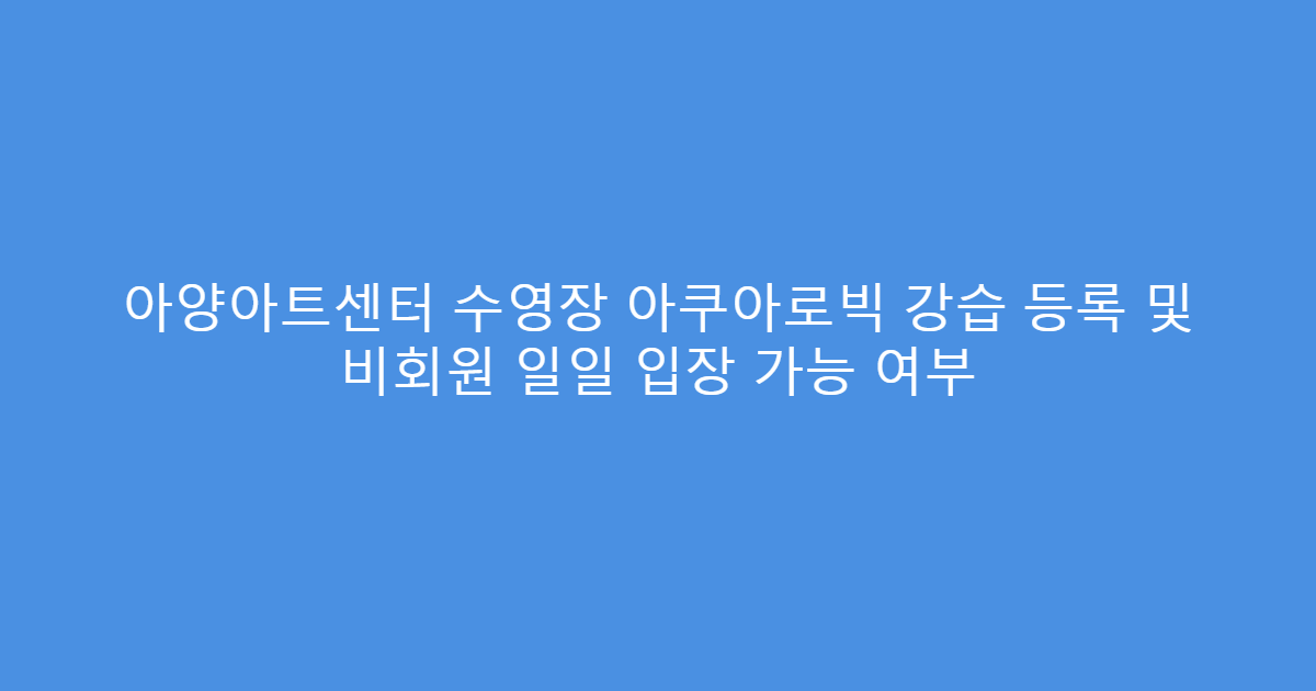 아양아트센터 수영장 아쿠아로빅 강습 등록 및 비회원 일일 입장 가능 여부