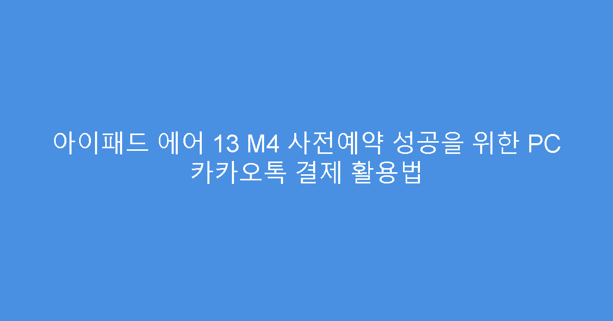 아이패드 에어 13 M4 사전예약 성공을 위한 PC 카카오톡 결제 활용법