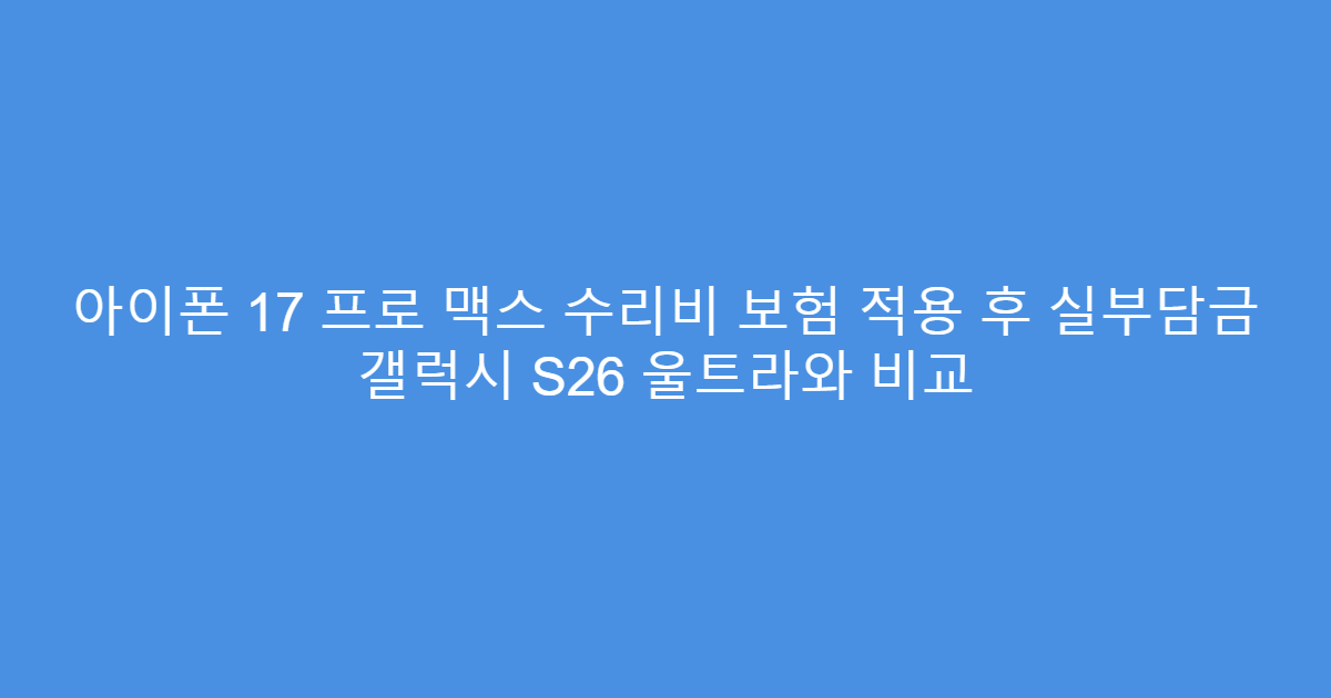아이폰 17 프로 맥스 수리비 보험 적용 후 실부담금 갤럭시 S26 울트라와 비교