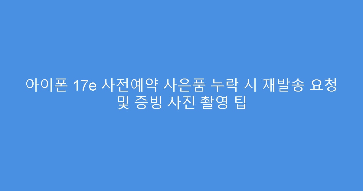아이폰 17e 사전예약 사은품 누락 시 재발송 요청 및 증빙 사진 촬영 팁